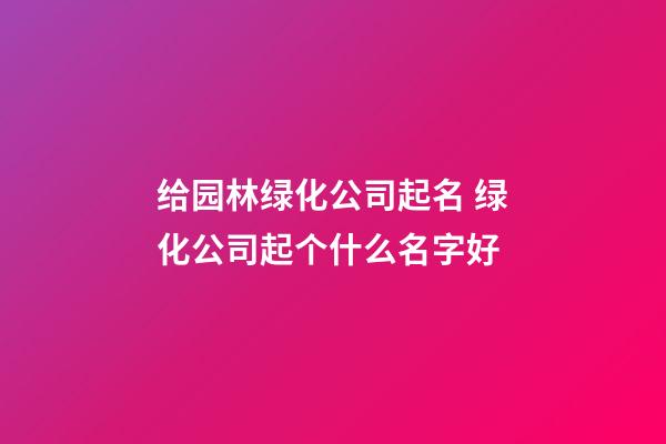 给园林绿化公司起名 绿化公司起个什么名字好-第1张-公司起名-玄机派